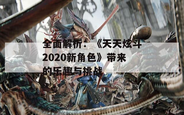 全面解析：《天天炫斗2020新角色》带来的乐趣与挑战
