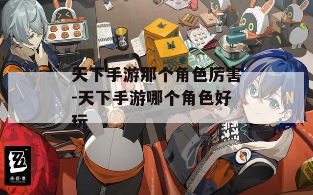 天下手游那个角色厉害-天下手游哪个角色好玩