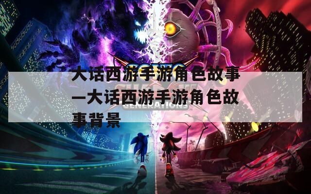 大话西游手游角色故事—大话西游手游角色故事背景