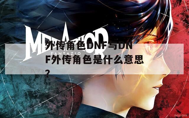 外传角色DNF与DNF外传角色是什么意思？