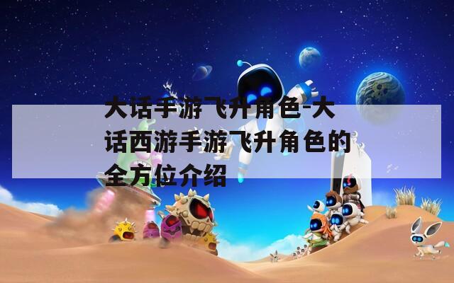 大话手游飞升角色-大话西游手游飞升角色的全方位介绍