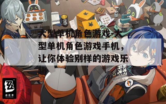 大型单机角色游戏-大型单机角色游戏手机，让你体验别样的游戏乐趣