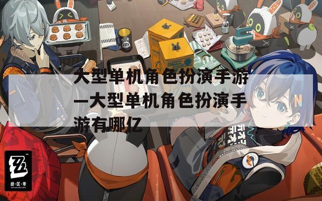 大型单机角色扮演手游—大型单机角色扮演手游有哪亿