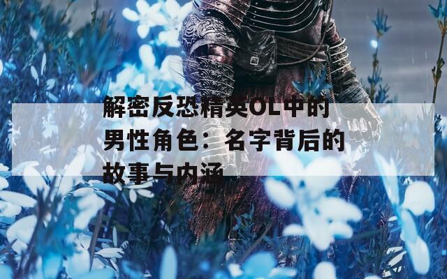 解密反恐精英OL中的男性角色：名字背后的故事与内涵