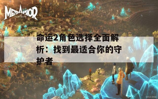 命运2角色选择全面解析：找到最适合你的守护者