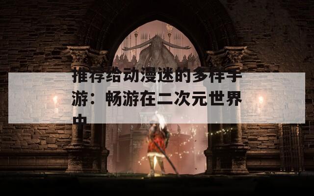 推荐给动漫迷的多样手游：畅游在二次元世界中