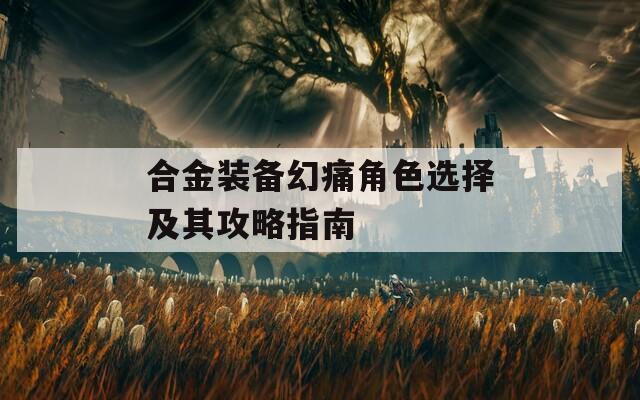 合金装备幻痛角色选择及其攻略指南