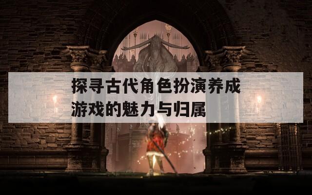 探寻古代角色扮演养成游戏的魅力与归属