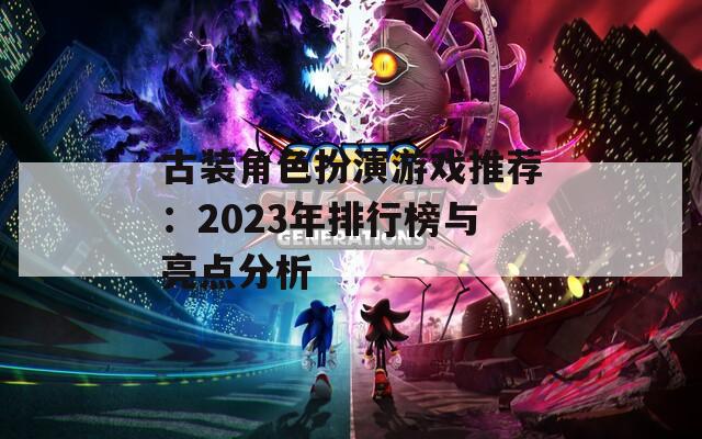 古装角色扮演游戏推荐：2023年排行榜与亮点分析