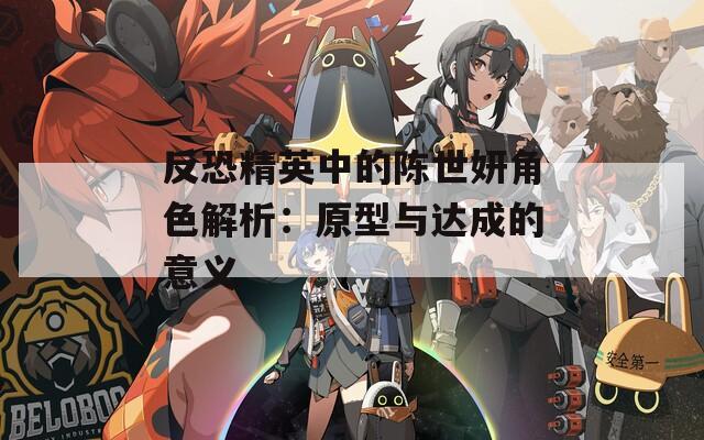反恐精英中的陈世妍角色解析：原型与达成的意义