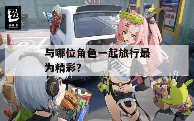 与哪位角色一起旅行最为精彩？