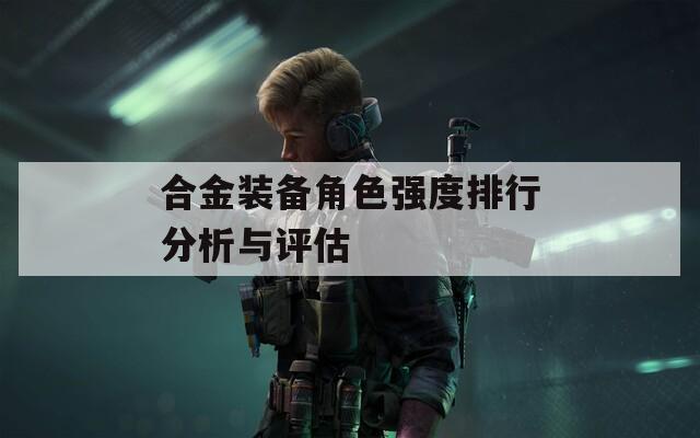 合金装备角色强度排行分析与评估