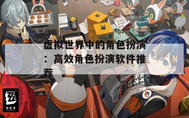 虚拟世界中的角色扮演：高效角色扮演软件推荐