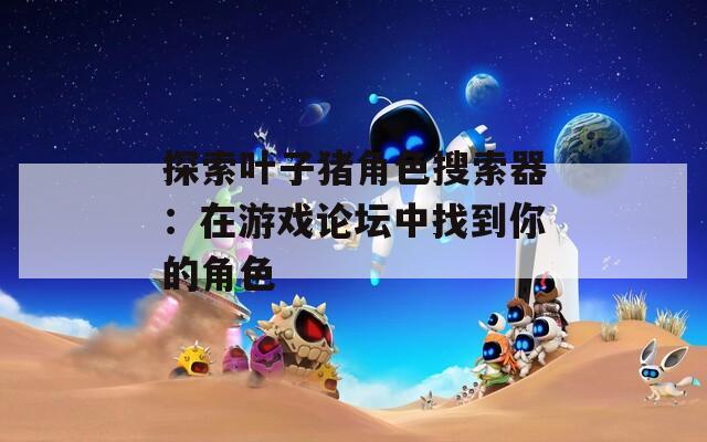 探索叶子猪角色搜索器：在游戏论坛中找到你的角色
