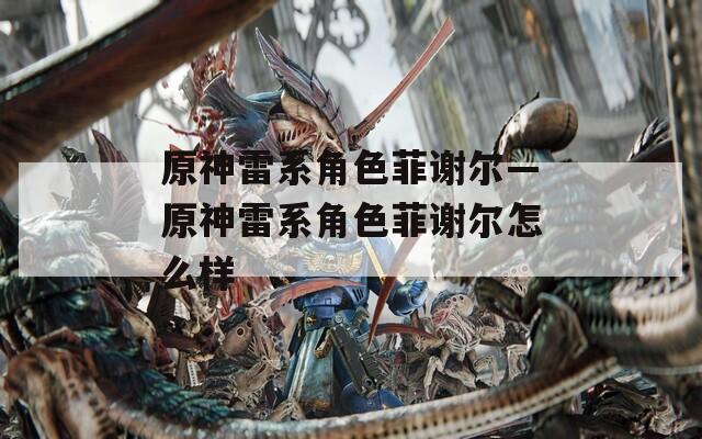 原神雷系角色菲谢尔—原神雷系角色菲谢尔怎么样