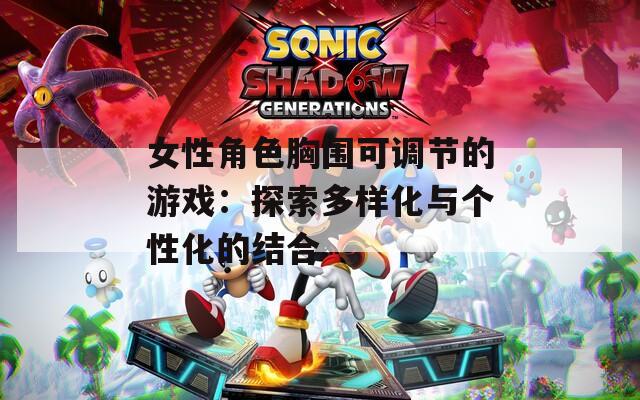 女性角色胸围可调节的游戏：探索多样化与个性化的结合