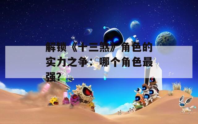 解锁《十三煞》角色的实力之争：哪个角色最强？
