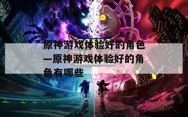 原神游戏体验好的角色—原神游戏体验好的角色有哪些