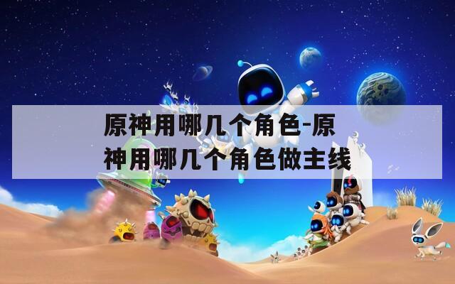原神用哪几个角色-原神用哪几个角色做主线