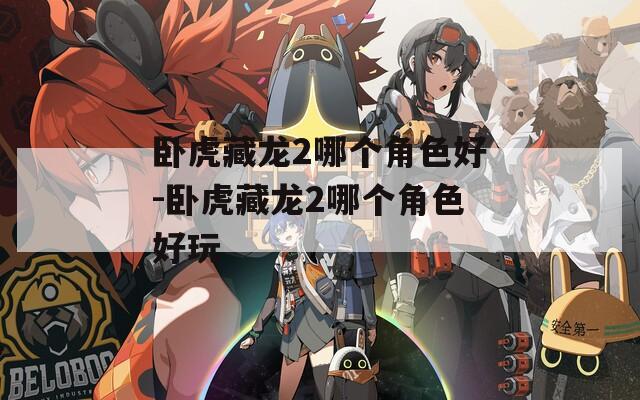 卧虎藏龙2哪个角色好-卧虎藏龙2哪个角色好玩