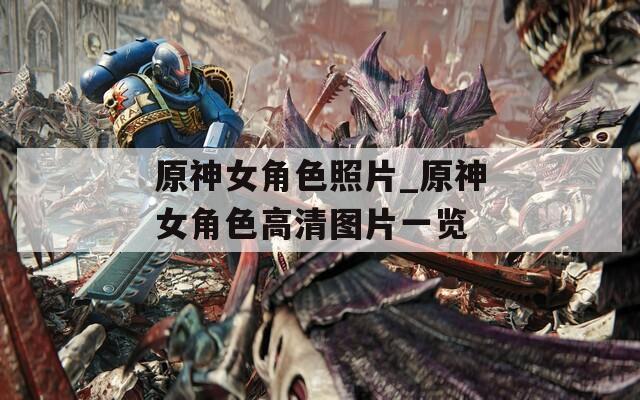 原神女角色照片_原神女角色高清图片一览