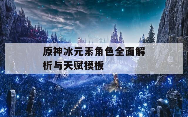 原神冰元素角色全面解析与天赋模板