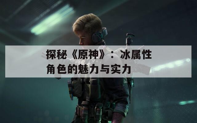 探秘《原神》：冰属性角色的魅力与实力