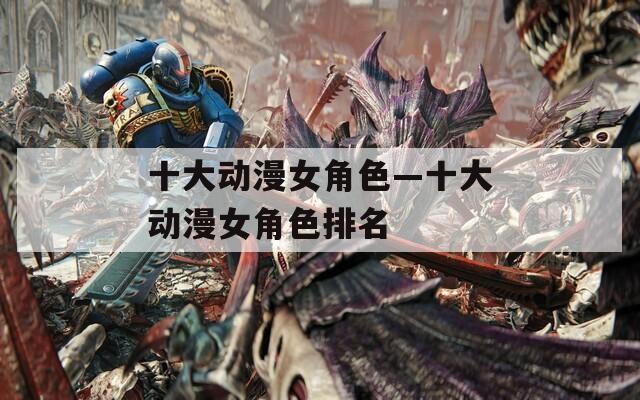 十大动漫女角色—十大动漫女角色排名