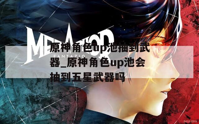 原神角色up池抽到武器_原神角色up池会抽到五星武器吗