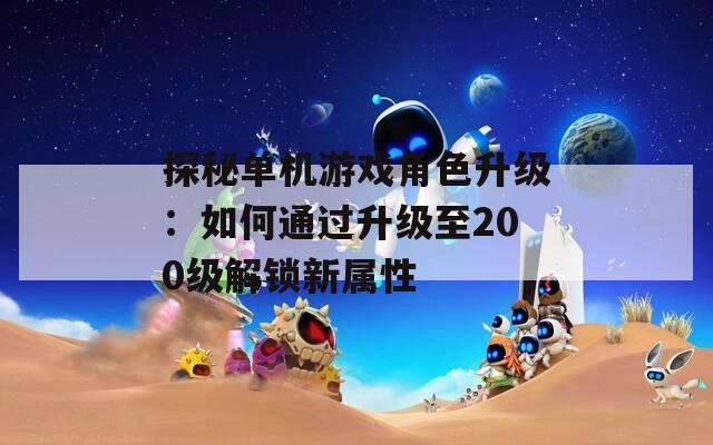 探秘单机游戏角色升级：如何通过升级至200级解锁新属性