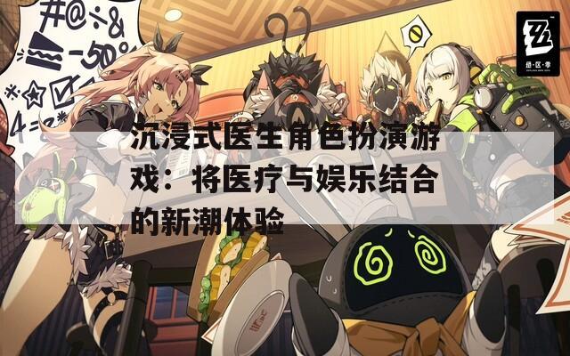 沉浸式医生角色扮演游戏：将医疗与娱乐结合的新潮体验