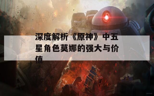 深度解析《原神》中五星角色莫娜的强大与价值