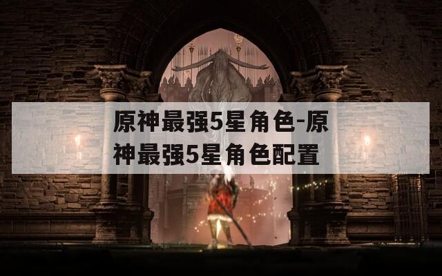 原神最强5星角色-原神最强5星角色配置
