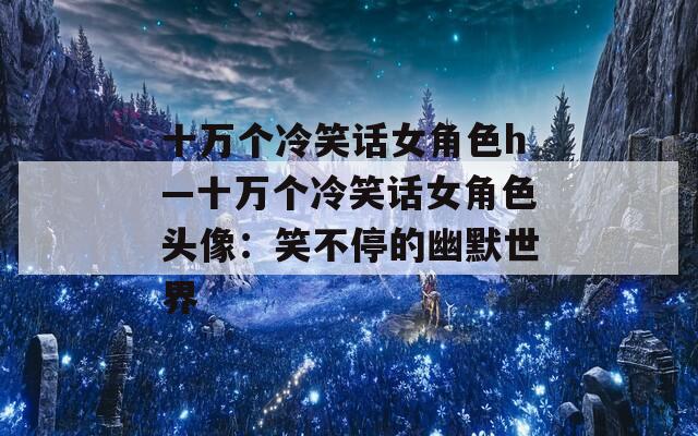 十万个冷笑话女角色h—十万个冷笑话女角色头像：笑不停的幽默世界