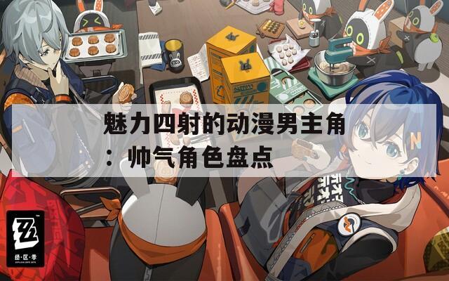 魅力四射的动漫男主角：帅气角色盘点