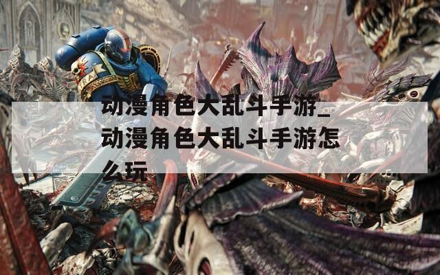 动漫角色大乱斗手游_动漫角色大乱斗手游怎么玩