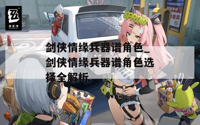 剑侠情缘兵器谱角色_剑侠情缘兵器谱角色选择全解析