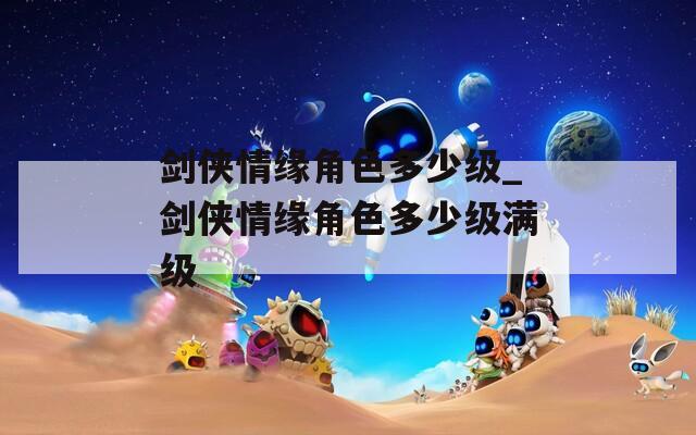 剑侠情缘角色多少级_剑侠情缘角色多少级满级