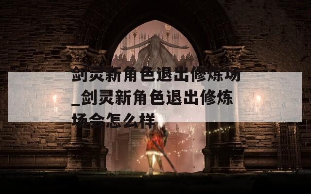 剑灵新角色退出修炼场_剑灵新角色退出修炼场会怎么样