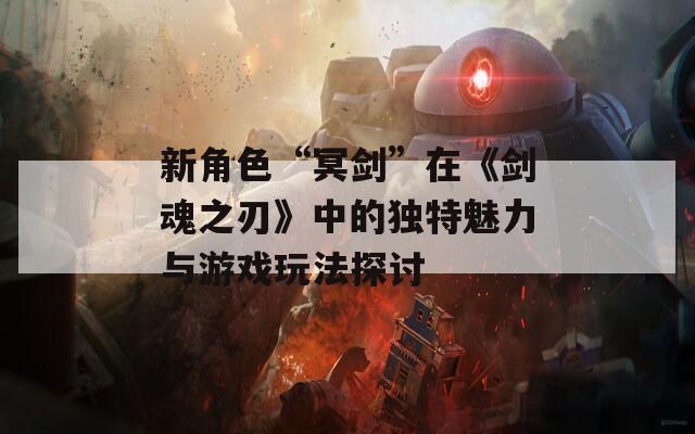 新角色“冥剑”在《剑魂之刃》中的独特魅力与游戏玩法探讨
