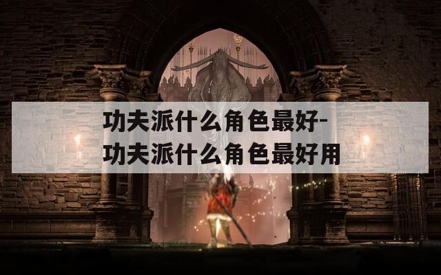 功夫派什么角色最好-功夫派什么角色最好用