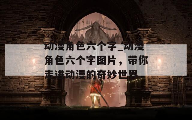 动漫角色六个字_动漫角色六个字图片，带你走进动漫的奇妙世界