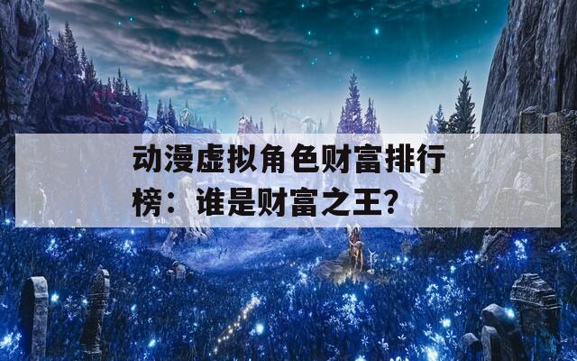 动漫虚拟角色财富排行榜：谁是财富之王？