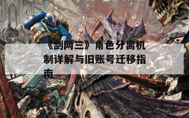 《剑网三》角色分离机制详解与旧账号迁移指南
