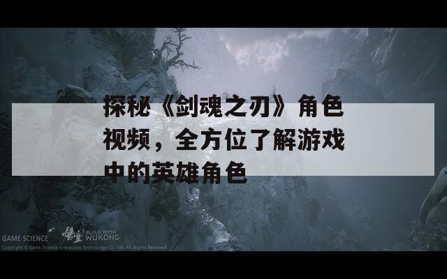 探秘《剑魂之刃》角色视频，全方位了解游戏中的英雄角色