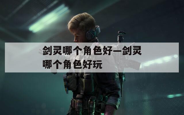 剑灵哪个角色好—剑灵哪个角色好玩