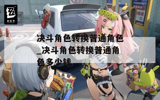 决斗角色转换普通角色_决斗角色转换普通角色多少钱