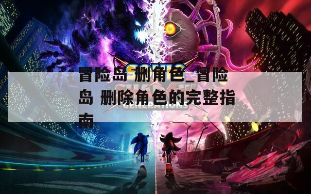 冒险岛 删角色_冒险岛 删除角色的完整指南