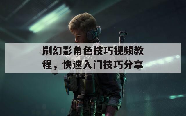 刷幻影角色技巧视频教程，快速入门技巧分享