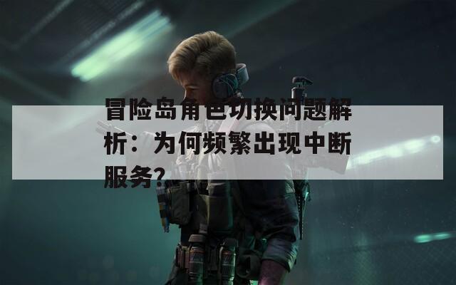 冒险岛角色切换问题解析：为何频繁出现中断服务？